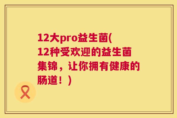 12大pro益生菌(12种受欢迎的益生菌集锦，让你拥有健康的肠道！)