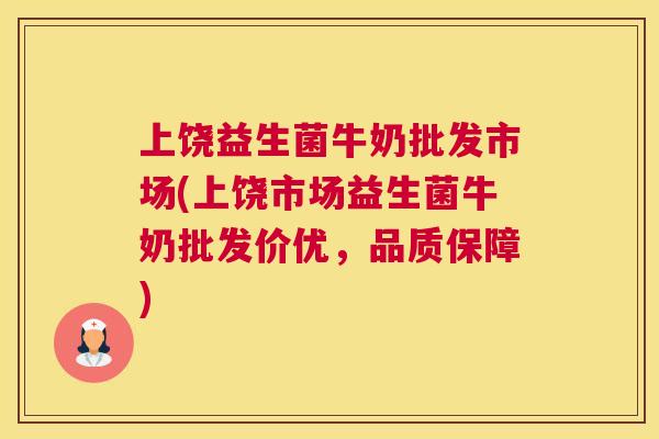 上饶益生菌牛奶批发市场(上饶市场益生菌牛奶批发价优，品质保障)