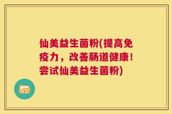 仙美益生菌粉(提高免疫力，改善肠道健康！尝试仙美益生菌粉)