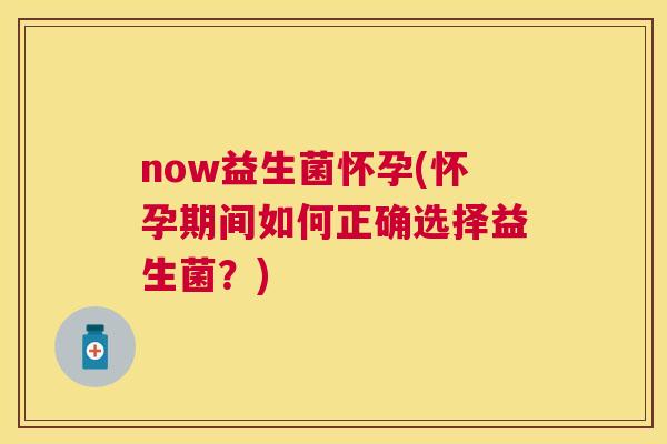 now益生菌怀孕(怀孕期间如何正确选择益生菌？)