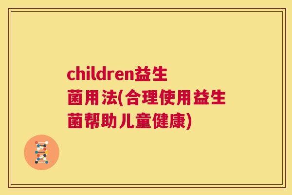 children益生菌用法(合理使用益生菌帮助儿童健康)