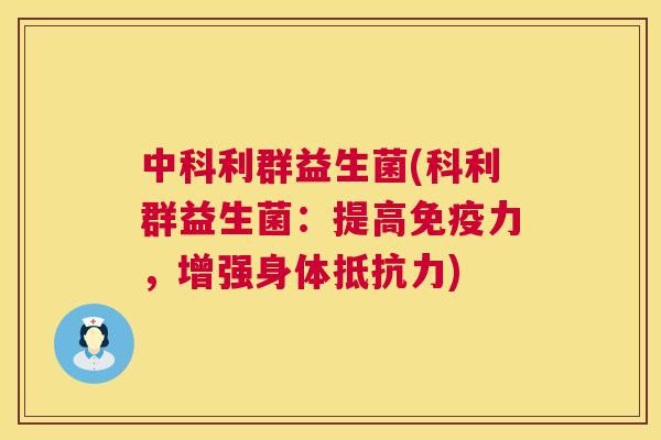中科利群益生菌(科利群益生菌：提高免疫力，增强身体抵抗力)