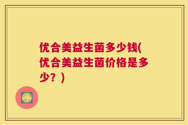 优合美益生菌多少钱(优合美益生菌价格是多少？)