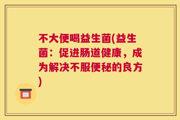 不大便喝益生菌(益生菌：促进肠道健康，成为解决不服便秘的良方)