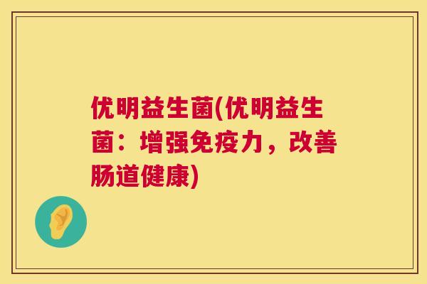 优明益生菌(优明益生菌：增强免疫力，改善肠道健康)