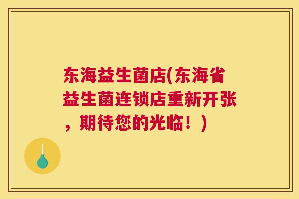 东海益生菌店(东海省益生菌连锁店重新开张，期待您的光临！)
