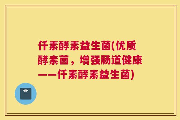 仟素酵素益生菌(优质酵素菌，增强肠道健康——仟素酵素益生菌)