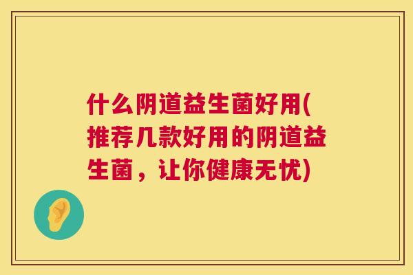 什么阴道益生菌好用(推荐几款好用的阴道益生菌，让你健康无忧)