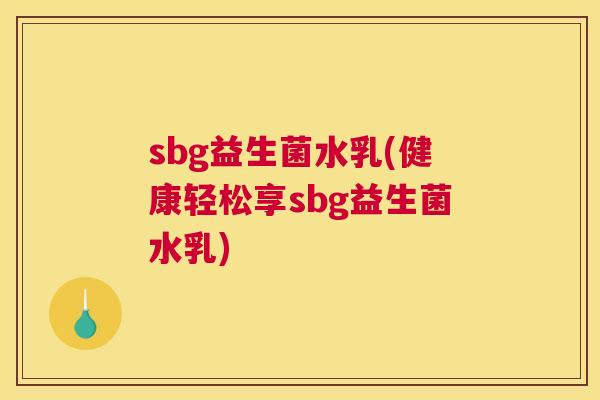sbg益生菌水乳(健康轻松享sbg益生菌水乳)