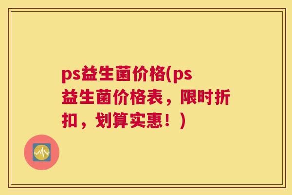 ps益生菌价格(ps益生菌价格表，限时折扣，划算实惠！)