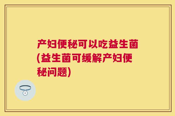 产妇便秘可以吃益生菌(益生菌可缓解产妇便秘问题)