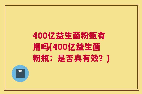 400亿益生菌粉瓶有用吗(400亿益生菌粉瓶：是否真有效？)