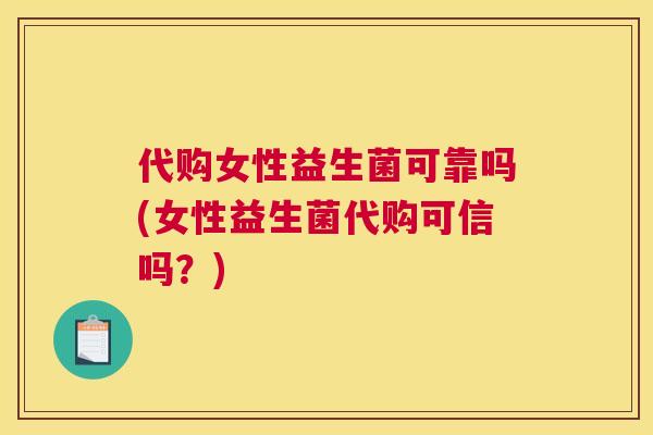 代购女性益生菌可靠吗(女性益生菌代购可信吗？)
