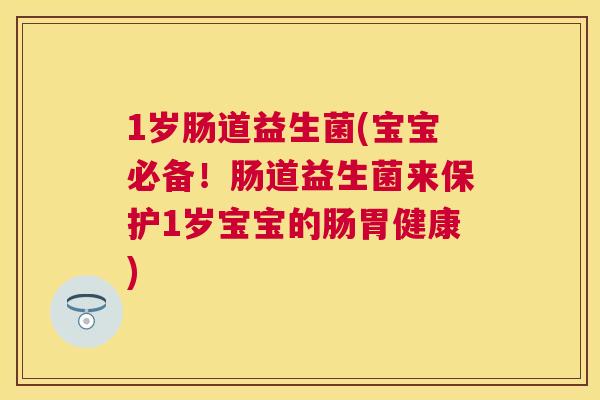 1岁肠道益生菌(宝宝必备！肠道益生菌来保护1岁宝宝的肠胃健康)