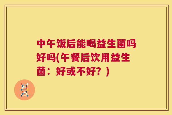 中午饭后能喝益生菌吗好吗(午餐后饮用益生菌：好或不好？)