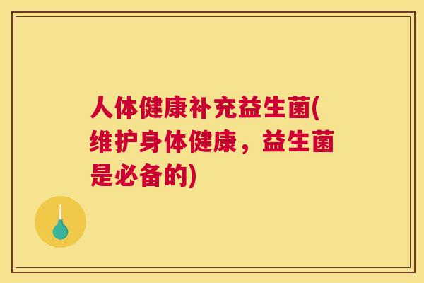 人体健康补充益生菌(维护身体健康，益生菌是必备的)