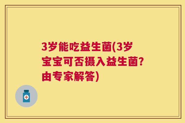3岁能吃益生菌(3岁宝宝可否摄入益生菌？由专家解答)