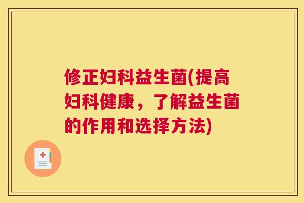 修正妇科益生菌(提高妇科健康，了解益生菌的作用和选择方法)