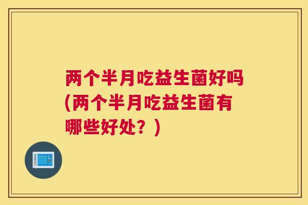 两个半月吃益生菌好吗(两个半月吃益生菌有哪些好处？)