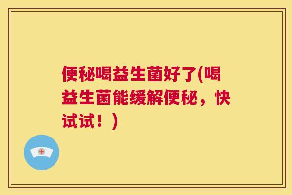 便秘喝益生菌好了(喝益生菌能缓解便秘，快试试！)