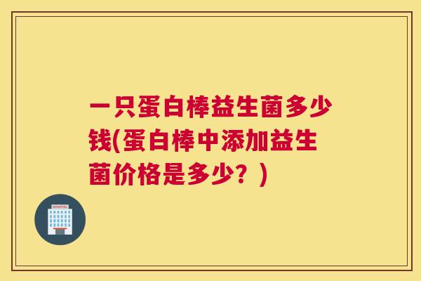 一只蛋白棒益生菌多少钱(蛋白棒中添加益生菌价格是多少？)