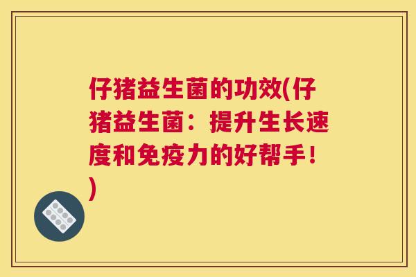 仔猪益生菌的功效(仔猪益生菌：提升生长速度和免疫力的好帮手！)