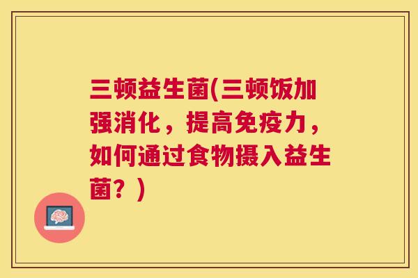三顿益生菌(三顿饭加强消化，提高免疫力，如何通过食物摄入益生菌？)