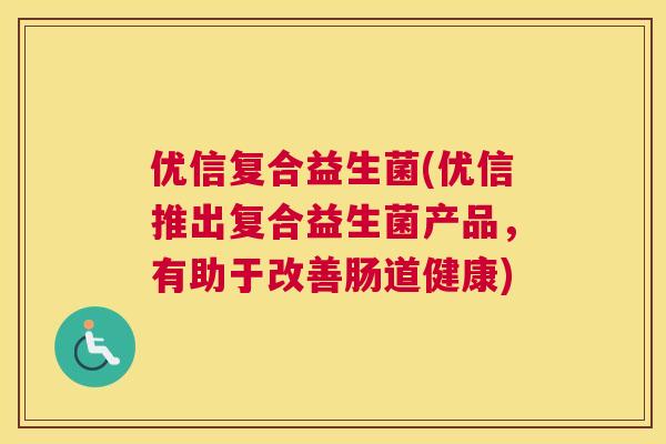 优信复合益生菌(优信推出复合益生菌产品，有助于改善肠道健康)