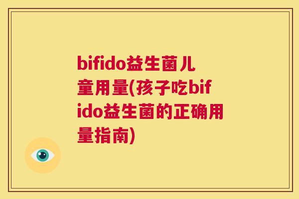 bifido益生菌儿童用量(孩子吃bifido益生菌的正确用量指南)