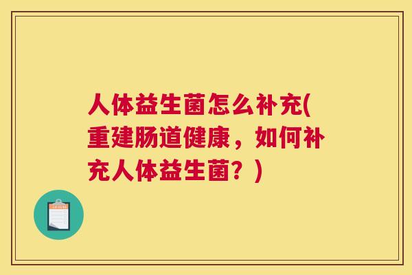 人体益生菌怎么补充(重建肠道健康，如何补充人体益生菌？)