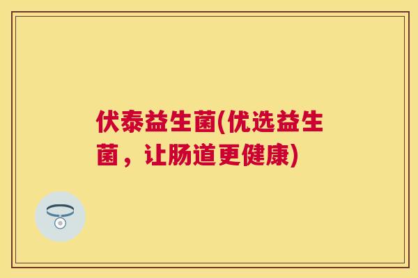 伏泰益生菌(优选益生菌，让肠道更健康)