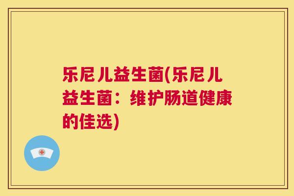 乐尼儿益生菌(乐尼儿益生菌：维护肠道健康的佳选)