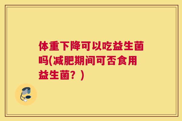体重下降可以吃益生菌吗(减肥期间可否食用益生菌？)