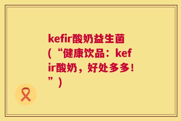 kefir酸奶益生菌(“健康饮品：kefir酸奶，好处多多！”)