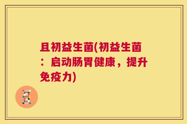 且初益生菌(初益生菌：启动肠胃健康，提升免疫力)