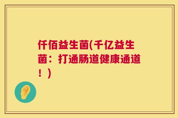 仟佰益生菌(千亿益生菌：打通肠道健康通道！)