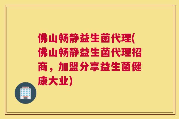 佛山畅静益生菌代理(佛山畅静益生菌代理招商，加盟分享益生菌健康大业)