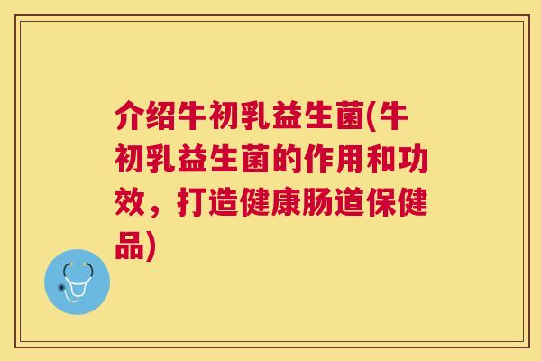 介绍牛初乳益生菌(牛初乳益生菌的作用和功效，打造健康肠道保健品)