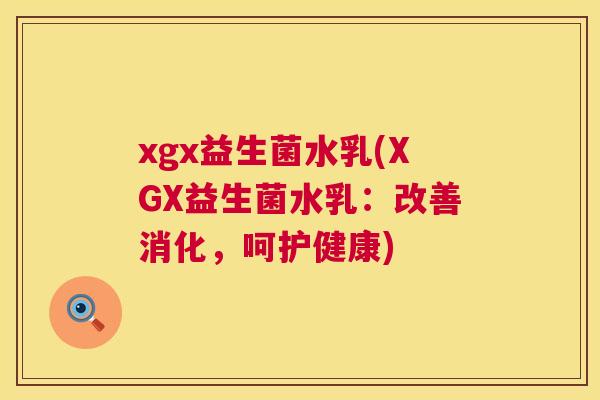 xgx益生菌水乳(XGX益生菌水乳：改善消化，呵护健康)