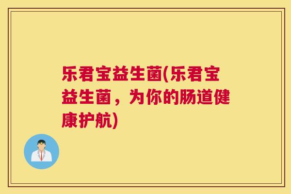 乐君宝益生菌(乐君宝益生菌，为你的肠道健康护航)