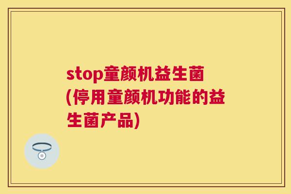 stop童颜机益生菌(停用童颜机功能的益生菌产品)