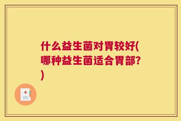 什么益生菌对胃较好(哪种益生菌适合胃部？)