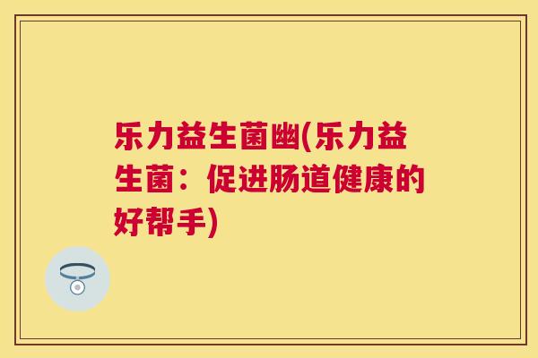 乐力益生菌幽(乐力益生菌：促进肠道健康的好帮手)