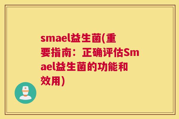smael益生菌(重要指南：正确评估Smael益生菌的功能和效用)