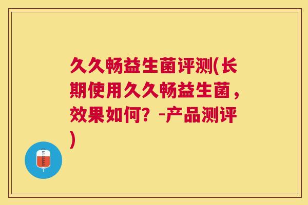 久久畅益生菌评测(长期使用久久畅益生菌，效果如何？-产品测评)
