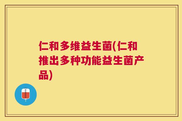 仁和多维益生菌(仁和推出多种功能益生菌产品)