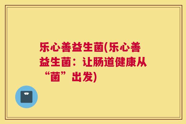 乐心善益生菌(乐心善益生菌：让肠道健康从“菌”出发)