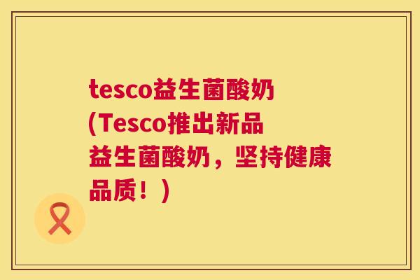tesco益生菌酸奶(Tesco推出新品益生菌酸奶，坚持健康品质！)