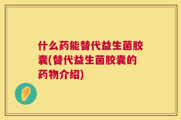 什么药能替代益生菌胶囊(替代益生菌胶囊的药物介绍)