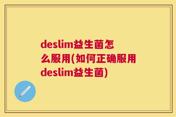 deslim益生菌怎么服用(如何正确服用deslim益生菌)